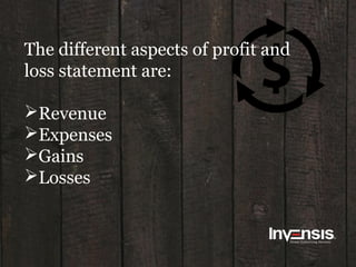 The different aspects of profit and
loss statement are:
Revenue
Expenses
Gains
Losses
 