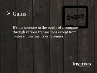  Gains
It’s the increase in the equity of a company
through various transactions except from
owner’s investments or revenues.
 