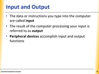 XPXPXPInput and Output
• The data or instructions you type into the computer
are called input
• The result of the computer processing your input is
referred to as output
• Peripheral devices accomplish input and output
functions
18Essential Computer Concepts
 