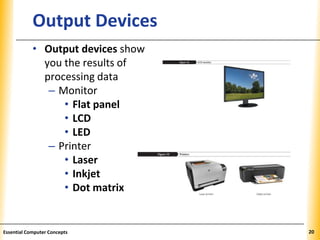 XPXPXPOutput Devices
• Output devices show
you the results of
processing data
– Monitor
• Flat panel
• LCD
• LED
– Printer
• Laser
• Inkjet
• Dot matrix
20Essential Computer Concepts
 