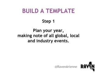 BUILD A TEMPLATE
Step 1
Plan your year,
making note of all global, local
and industry events.

@RavenArienne

 