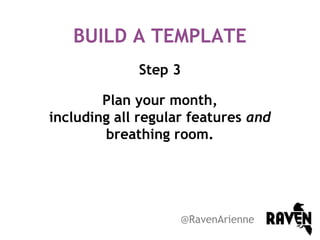 BUILD A TEMPLATE
Step 3
Plan your month,
including all regular features and
breathing room.

@RavenArienne

 