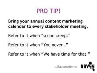PRO TIP!
Bring your annual content marketing
calendar to every stakeholder meeting.
Refer to it when “scope creep.”
Refer to it when “You never…”
Refer to it when “We have time for that.”
@RavenArienne

 