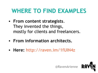 WHERE TO FIND EXAMPLES
• From content strategists.
They invented the things,
mostly for clients and freelancers.
• From information architects.
• Here: http://raven.im/1fUIN4z

@RavenArienne

 