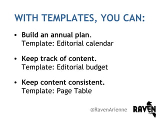 WITH TEMPLATES, YOU CAN:
• Build an annual plan.
Template: Editorial calendar
• Keep track of content.
Template: Editorial budget
• Keep content consistent.
Template: Page Table
@RavenArienne

 