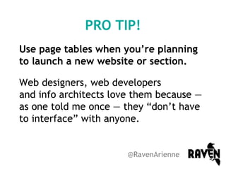 PRO TIP!
Use page tables when you’re planning
to launch a new website or section.
Web designers, web developers
and info architects love them because —
as one told me once — they “don’t have
to interface” with anyone.

@RavenArienne

 