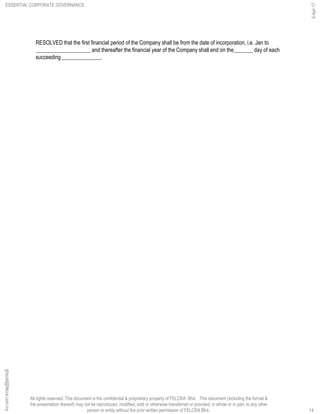 All rights reserved. This document is the confidential & proprietary property of FELCRA Bhd. This document (including the format &
the presentation thereof) may not be reproduced, modified, sold or otherwise transferred or provided, in whole or in part, to any other
person or entity without the prior written permission of FELCRA Bhd..
RESOLVED that the first financial period of the Company shall be from the date of incorporation, i.e. Jan to
____________________ and thereafter the financial year of the Company shall end on the_______ day of each
succeeding ______________.
ESSENTIAL CORPORATE GOVERNANCE
5-Apr-17
14
ghazali@felcra.com.my
 