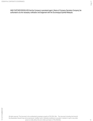 All rights reserved. This document is the confidential & proprietary property of FELCRA Bhd. This document (including the format &
the presentation thereof) may not be reproduced, modified, sold or otherwise transferred or provided, in whole or in part, to any other
person or entity without the prior written permission of FELCRA Bhd..
AND FURTHER RESOLVED that the Company’s secretarial agent, (Name of Company Secretary Company) be
authorised to do the necessary notification and lodgement with the Suruhanjaya Syarikat Malaysia.
ESSENTIAL CORPORATE GOVERNANCE
5-Apr-17
16
ghazali@felcra.com.my
 