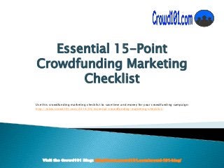Visit the Crowd101 Blog: http://www.crowd101.com/crowd-101-blog/
Essential 15-Point
Crowdfunding Marketing
Checklist
Use this crowdfunding marketing checklist to save time and money for your crowdfunding campaign:
http://www.crowd101.com/2015/05/essential-crowdfunding-marketing-checklist/
 