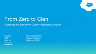 Rob Käll
CEO
Cien Inc
www.cien.ai
@robertkall
From Zero to Cien
Mastering the Salesforce Cloud for Explosive Growth
Anna Nuñez Garcia
Account Executive
Salesforce EMEA
 