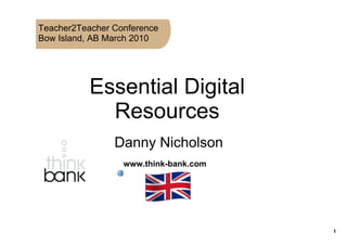 Teacher2Teacher Conference
Bow Island, AB March 2010




           Essential Digital 
             Resources
                Danny Nicholson
                  www.think­bank.com




                                       1
 