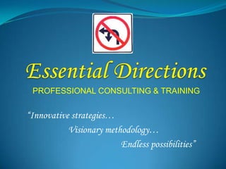 Essential Directions PROFESSIONAL CONSULTING & TRAINING “Innovative strategies…                    Visionary methodology…                                            Endless possibilities” 