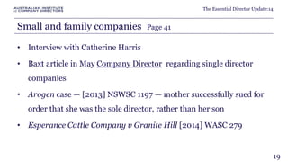 The Essential Director Update:14 
Small and family companies Page 41 
• Interview with Catherine Harris 
• Baxt article in May Company Director regarding single director 
companies 
• Arogen case — [2013] NSWSC 1197 — mother successfully sued for 
order that she was the sole director, rather than her son 
• Esperance Cattle Company v Granite Hill [2014] WASC 279 
19 
 