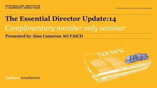 The Essential Director Update:14 
The Essential Director Update:14 
Complimentary member only seminar 
Presented by Alan Cameron AO FAICD 
Twitter: #ausdirector 
 