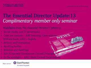 The Essential Director Update:13

Highlights from The Essential Director Update:13

• Social media, and IT governance
• Case law updates – ABC learning; Class actions;
William Buck; ASIC v Ingleby
• Bribery and Corruption
• Sporting bodies
• Minutes and meetings
• ASX Corporate Governance Council Principles
• In the spotlight – ASIC; State Owned Corporations

 