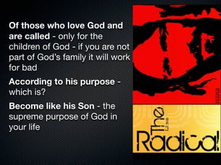Of those who love God and
are called - only for the
children of God - if you are not
part of God’s family it will work
for bad
According to his purpose -
which is?
Become like his Son - the
supreme purpose of God in
your life
 