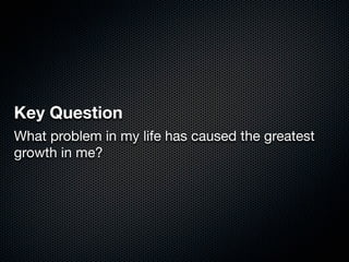 Key Question
What problem in my life has caused the greatest
growth in me?
 