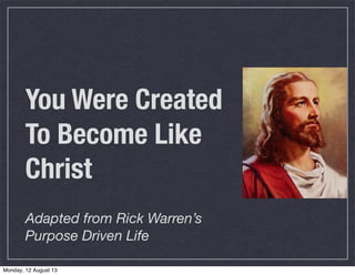 You Were Created
To Become Like
Christ
Adapted from Rick Warren’s
Purpose Driven Life
Monday, 12 August 13
 
