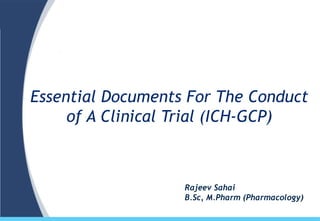 00
Essential Documents For The Conduct
of A Clinical Trial (ICH-GCP)
Rajeev Sahai
B.Sc, M.Pharm (Pharmacology)
 