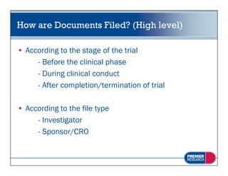 How are Documents Filed? (High level)

• According to the stage of the trial
     - Before the clinical phase
     - During clinical conduct
             g
     - After completion/termination of trial

• According to the file type
     - Investigator
     - Sponsor/CRO
 