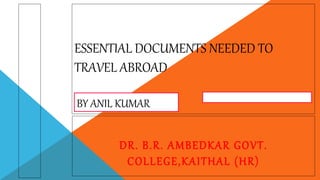 ESSENTIAL DOCUMENTS NEEDED TO
TRAVEL ABROAD
DR. B.R. AMBEDKAR GOVT.
COLLEGE,KAITHAL (HR)
BY ANIL KUMAR
 