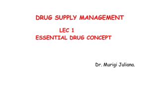 DRUG SUPPLY MANAGEMENT
LEC 1
ESSENTIAL DRUG CONCEPT
Dr. Murigi Juliana.
 