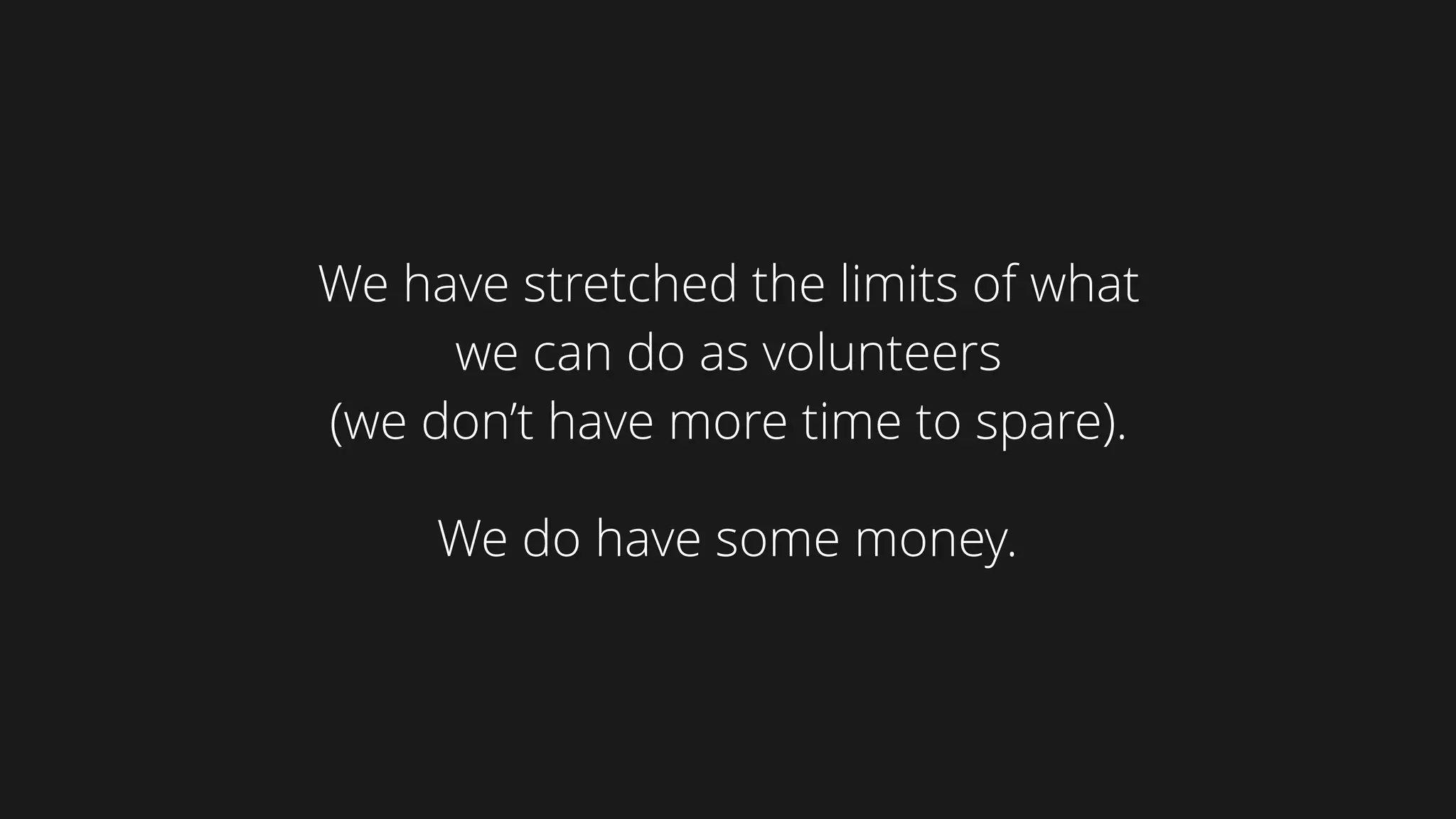 We have stretched the limits of what
we can do as volunteers  
(we don’t have more time to spare).
We do have some money.
 