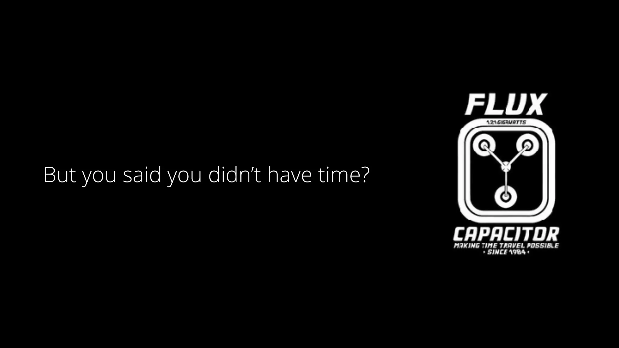 But you said you didn’t have time?
 