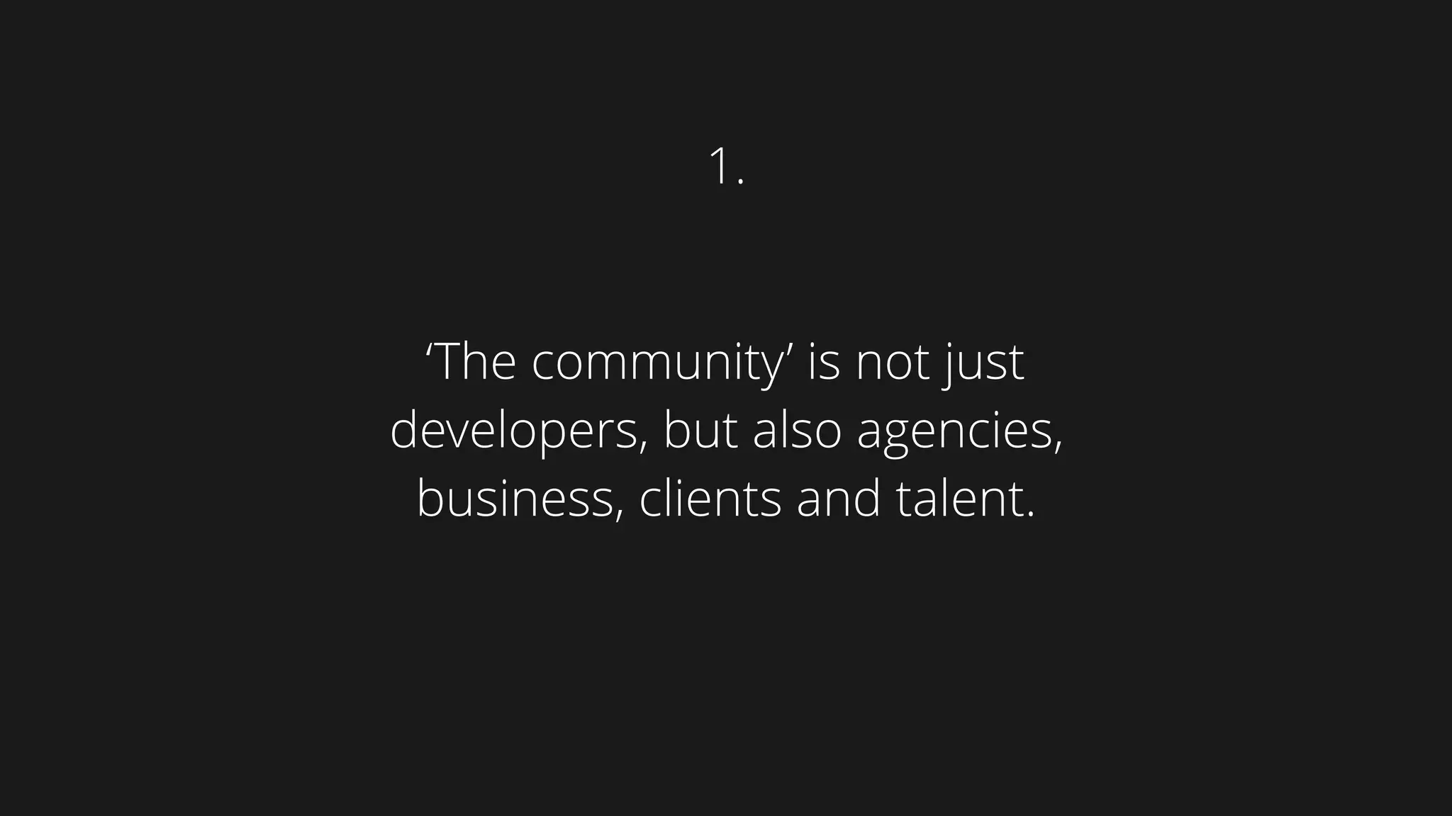 ‘The community’ is not just
developers, but also agencies,
business, clients and talent.
1.
 
