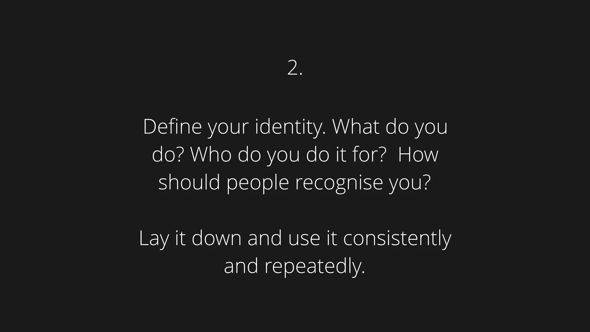 Define your identity. What do you
do? Who do you do it for? How
should people recognise you?
Lay it down and use it consistently
and repeatedly.
2.
 