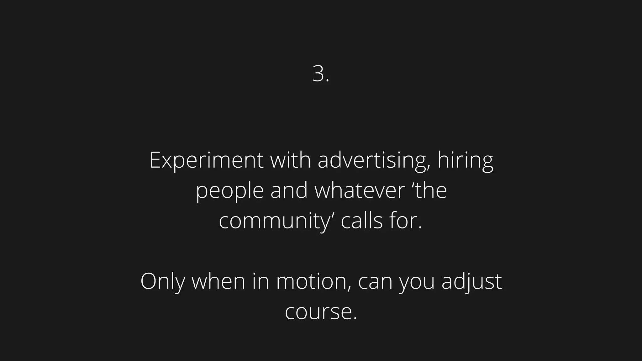 Experiment with advertising, hiring
people and whatever ‘the
community’ calls for.
Only when in motion, can you adjust
course.
3.
 