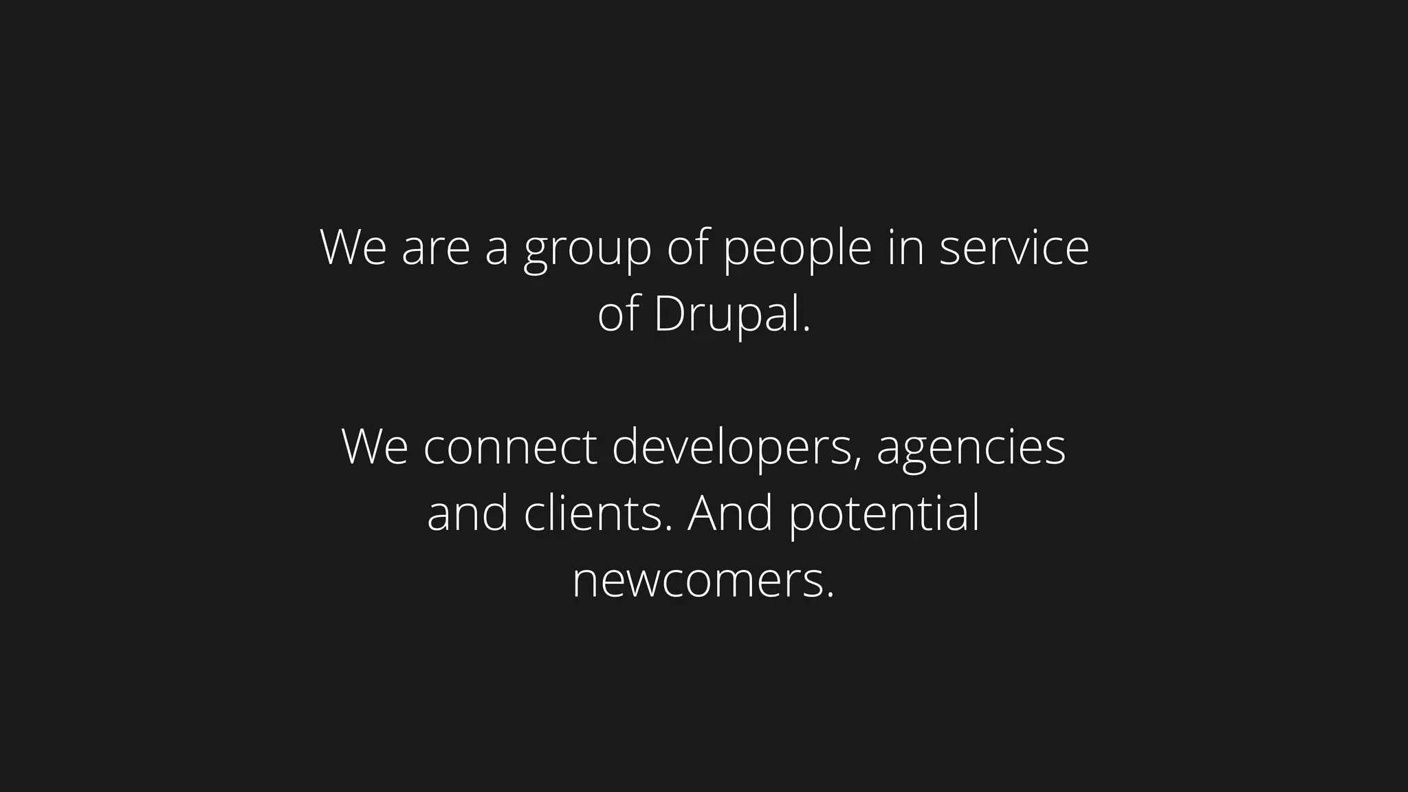 We are a group of people in service
of Drupal.  
We connect developers, agencies
and clients. And potential
newcomers.
 