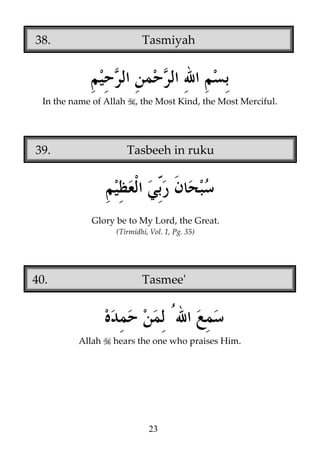 38.

Tasmiyah

In the name of Allah

39.

, the Most Kind, the Most Merciful.

Tasbeeh in ruku

Glory be to My Lord, the Great.
(Tirmidhi, Vol. 1, Pg. 35)

40.

Tasmee'

Allah

hears the one who praises Him.

23

 