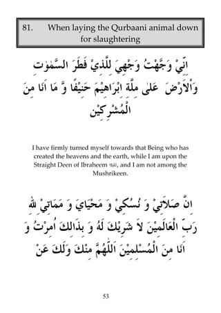81.

When laying the Qurbaani animal down
for slaughtering

I have firmly turned myself towards that Being who has
created the heavens and the earth, while I am upon the
Straight Deen of Ibraheem
, and I am not among the
Mushrikeen.

53

 