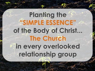 Planting the
   “SIMPLE ESSENCE”
of the Body of Christ...
      The Church
 in every overlooked
  relationship group
 