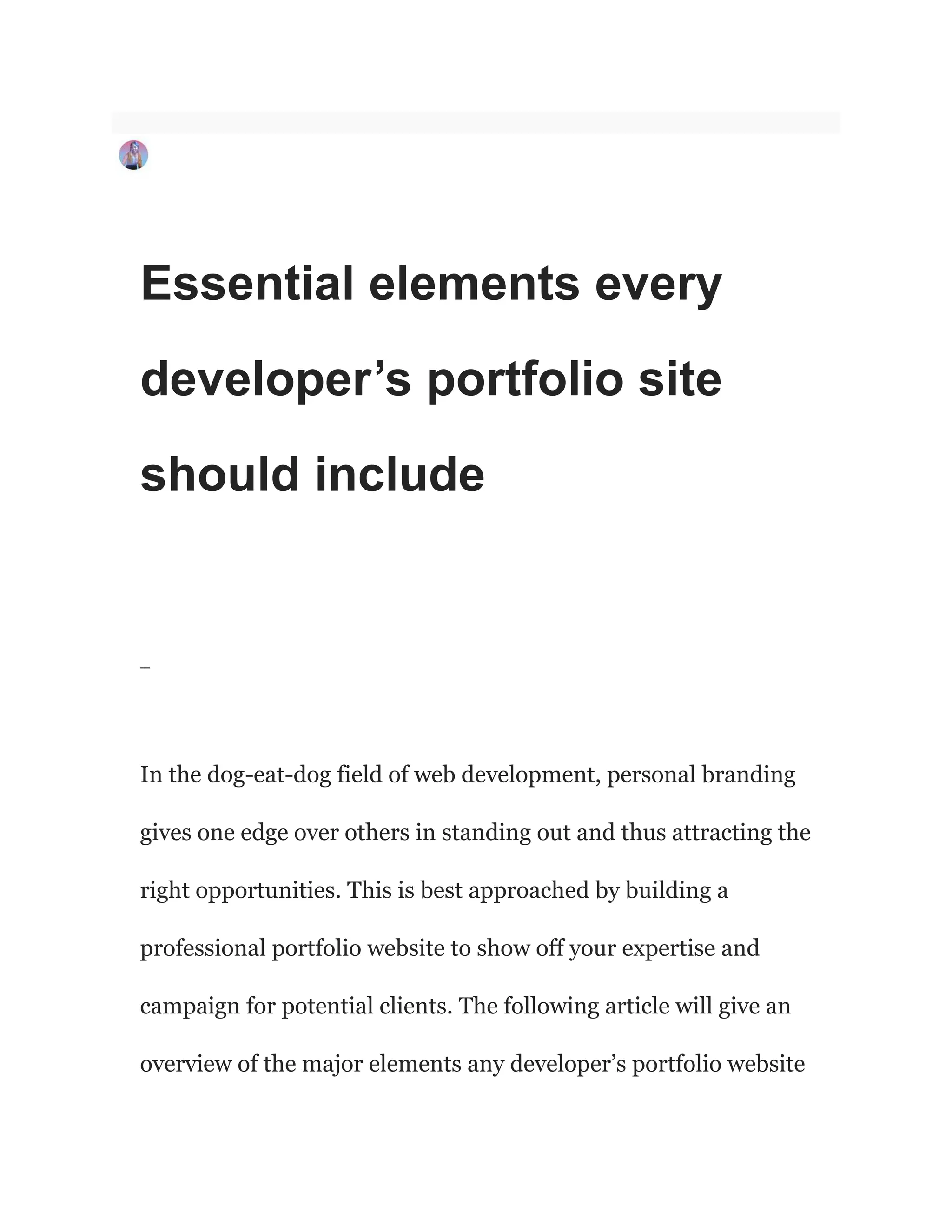 Essential elements every
developer’s portfolio site
should include
--
In the dog-eat-dog field of web development, personal branding
gives one edge over others in standing out and thus attracting the
right opportunities. This is best approached by building a
professional portfolio website to show off your expertise and
campaign for potential clients. The following article will give an
overview of the major elements any developer’s portfolio website
 