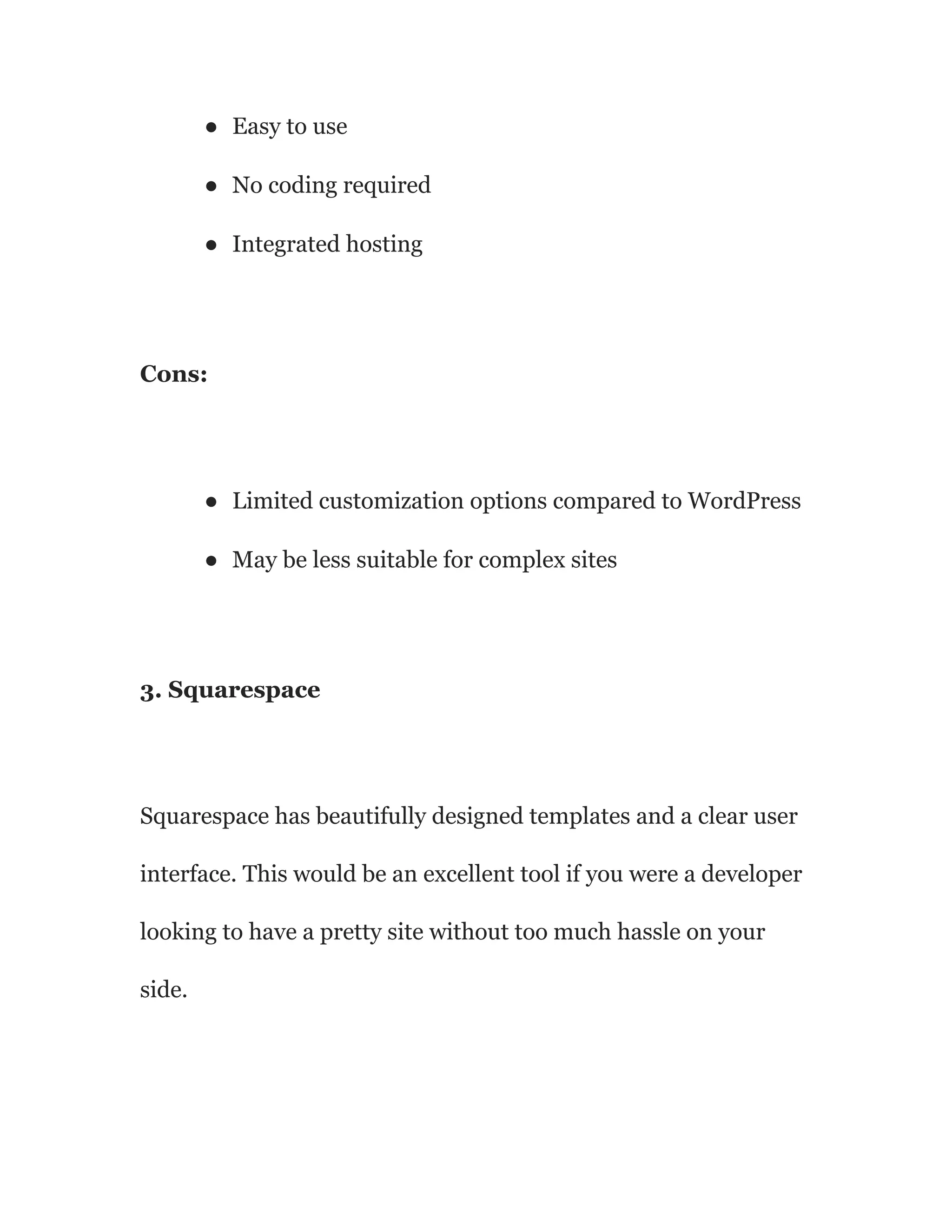 ● Easy to use
● No coding required
● Integrated hosting
Cons:
● Limited customization options compared to WordPress
● May be less suitable for complex sites
3. Squarespace
Squarespace has beautifully designed templates and a clear user
interface. This would be an excellent tool if you were a developer
looking to have a pretty site without too much hassle on your
side.
 