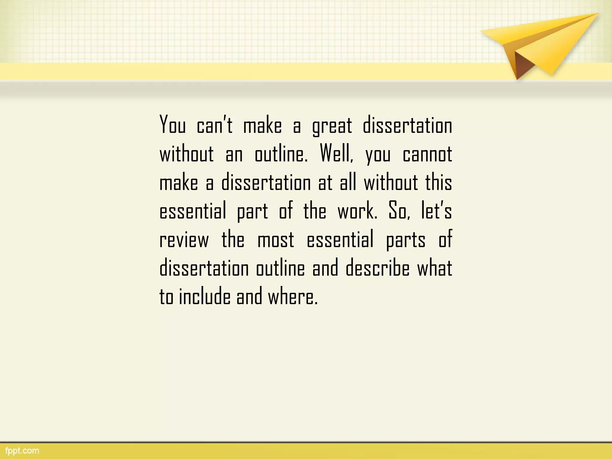 You can’t make a great dissertation
without an outline. Well, you cannot
make a dissertation at all without this
essential part of the work. So, let’s
review the most essential parts of
dissertation outline and describe what
to include and where.
 