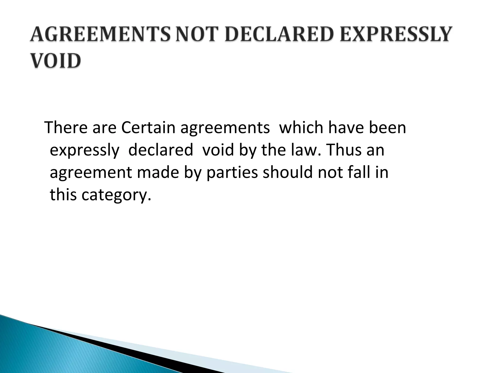 There are Certain agreements which have been
expressly declared void by the law. Thus an
agreement made by parties should not fall in
this category.
 