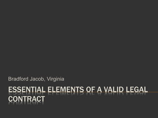 ESSENTIAL ELEMENTS OF A VALID LEGAL
CONTRACT
Bradford Jacob, Virginia
 