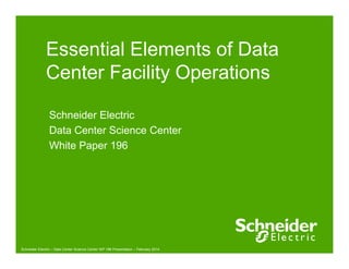 Essential Elements of Data 
Center Facility Operations 
Schneider Electric 
Data Center Science Center 
White Paper 196 
Schneider Electric – Data Center Science Center WP 196 Presentation – February 2014 
 