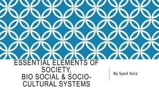 ESSENTIAL ELEMENTS OF
SOCIETY,
BIO SOCIAL & SOCIO-
CULTURAL SYSTEMS
By Syed Aziz
 