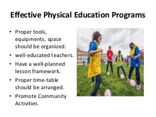 Effective Physical Education Programs
• Proper tools,
equipments, space
should be organized.
• well-educated teachers.
• H...