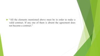  “All the elements mentioned above must be in order to make a
valid contract. If any one of them is absent the agreement does
not become a contract.”
 