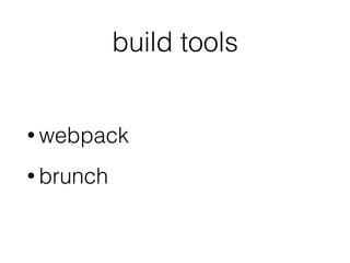 build tools
• webpack
• brunch
 