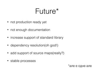 Future*
• not production ready yet
• not enough documentation
• increase support of standard library
• dependency resolution(oh god!)
• add support of source maps(really?)
• stable processes
*але е одне але
 