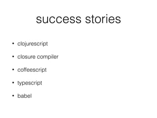 success stories
• clojurescript
• closure compiler
• coffeescript
• typescript
• babel
 