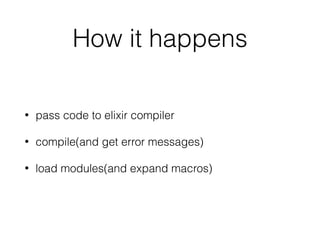 How it happens
• pass code to elixir compiler
• compile(and get error messages)
• load modules(and expand macros)
 