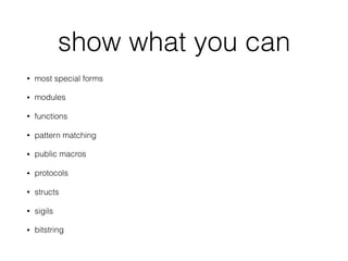 show what you can
• most special forms
• modules
• functions
• pattern matching
• public macros
• protocols
• structs
• sigils
• bitstring
 