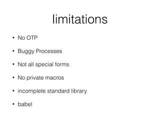 limitations
• No OTP
• Buggy Processes
• Not all special forms
• No private macros
• incomplete standard library
• babel
 